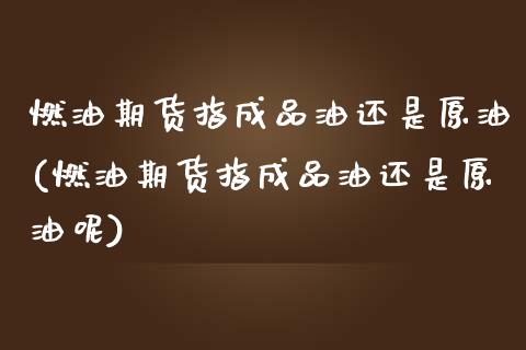 燃油期货指成品油还是原油(燃油期货指成品油还是原油呢)_https://www.iteshow.com_期货百科_第1张