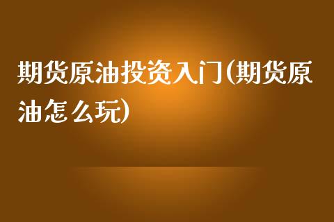 期货原油投资入门(期货原油怎么玩)_https://www.iteshow.com_期货知识_第1张