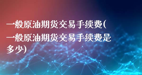 一般原油期货交易手续费(一般原油期货交易手续费是多少)_https://www.iteshow.com_基金_第1张