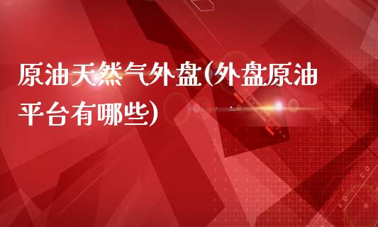 原油天然气外盘(外盘原油平台有哪些)_https://www.iteshow.com_期货百科_第1张