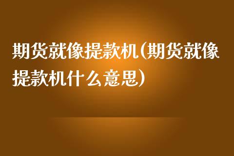 期货就像提款机(期货就像提款机什么意思)_https://www.iteshow.com_期货手续费_第1张