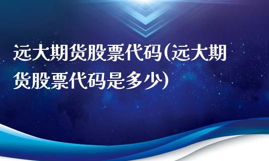 远大期货股票代码(远大期货股票代码是多少)_https://www.iteshow.com_原油期货_第1张