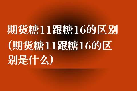 期货糖11跟糖16的区别(期货糖11跟糖16的区别是什么)_https://www.iteshow.com_期货交易_第1张