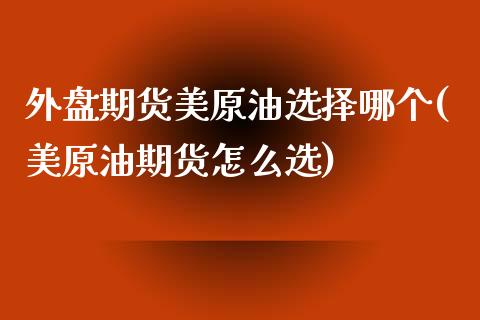 外盘期货美原油选择哪个(美原油期货怎么选)_https://www.iteshow.com_股指期权_第1张