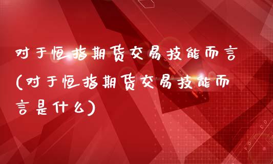 对于恒指期货交易技能而言(对于恒指期货交易技能而言是什么)_https://www.iteshow.com_黄金期货_第1张