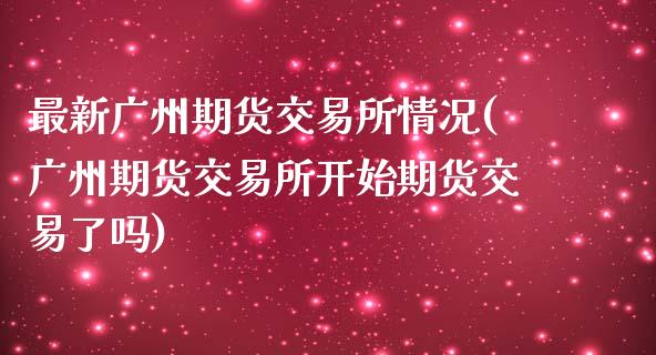 最新广州期货交易所情况(广州期货交易所开始期货交易了吗)_https://www.iteshow.com_股指期权_第1张