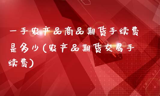 一手农产品商品期货手续费是多少(农产品期货交易手续费)_https://www.iteshow.com_基金_第1张