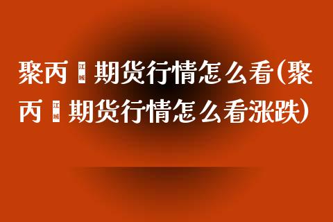 聚丙烯期货行情怎么看(聚丙烯期货行情怎么看涨跌)_https://www.iteshow.com_期货百科_第1张