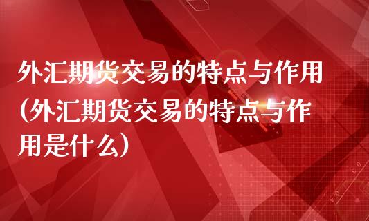 外汇期货交易的特点与作用(外汇期货交易的特点与作用是什么)_https://www.iteshow.com_股指期权_第1张