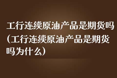 工行连续原油产品是期货吗(工行连续原油产品是期货吗为什么)_https://www.iteshow.com_期货手续费_第1张