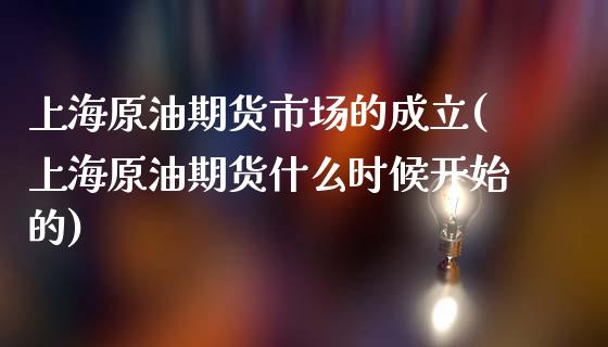 上海原油期货市场的成立(上海原油期货什么时候开始的)_https://www.iteshow.com_期货交易_第1张