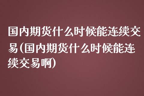 国内期货什么时候能连续交易(国内期货什么时候能连续交易啊)_https://www.iteshow.com_期货百科_第1张