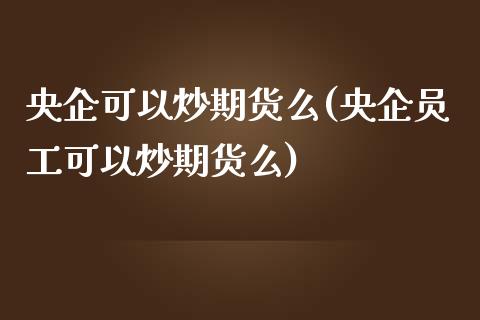 央企可以炒期货么(央企员工可以炒期货么)_https://www.iteshow.com_商品期货_第1张