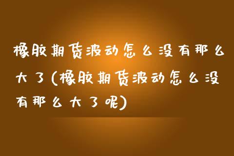 橡胶期货波动怎么没有那么大了(橡胶期货波动怎么没有那么大了呢)_https://www.iteshow.com_股指期货_第1张