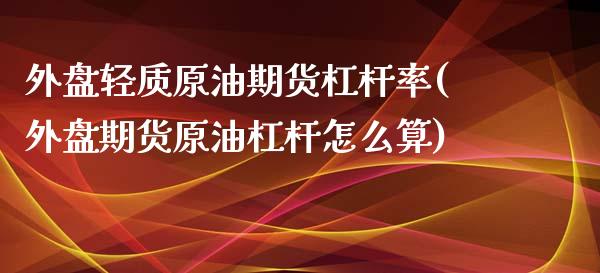 外盘轻质原油期货杠杆率(外盘期货原油杠杆怎么算)_https://www.iteshow.com_原油期货_第1张