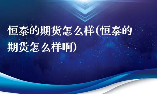 恒泰的期货怎么样(恒泰的期货怎么样啊)_https://www.iteshow.com_期货品种_第1张