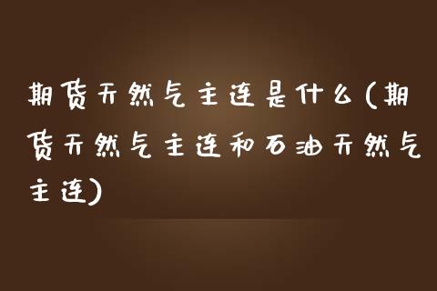 期货天然气主连是什么(期货天然气主连和石油天然气主连)_https://www.iteshow.com_原油期货_第1张