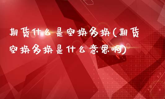 期货什么是空换多换(期货空换多换是什么意思啊)_https://www.iteshow.com_期货手续费_第1张