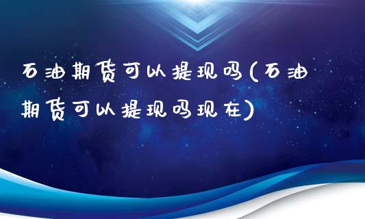 石油期货可以提现吗(石油期货可以提现吗现在)_https://www.iteshow.com_商品期权_第1张