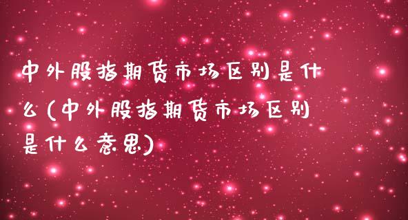 中外股指期货市场区别是什么(中外股指期货市场区别是什么意思)_https://www.iteshow.com_期货品种_第1张