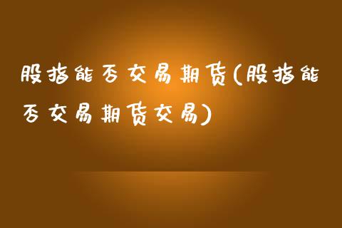 股指能否交易期货(股指能否交易期货交易)_https://www.iteshow.com_期货开户_第1张