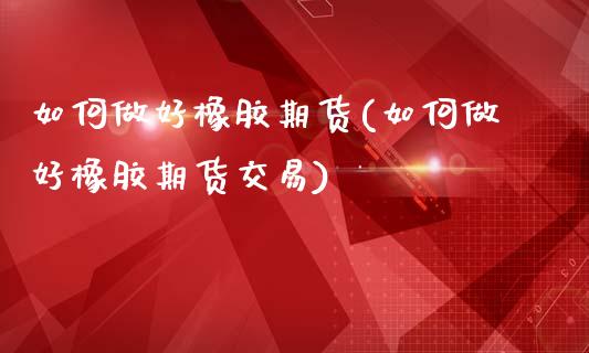 如何做好橡胶期货(如何做好橡胶期货交易)_https://www.iteshow.com_商品期货_第1张