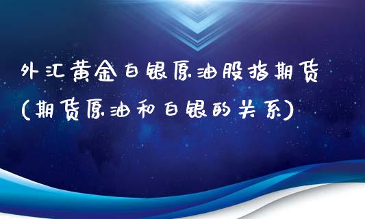 外汇黄金白银原油股指期货(期货原油和白银的关系)_https://www.iteshow.com_商品期权_第1张