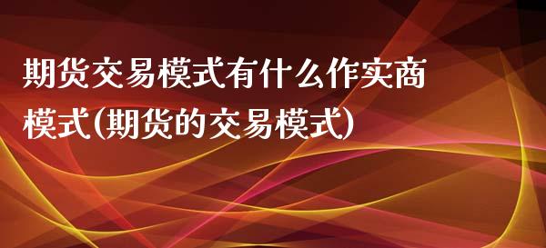 期货交易模式有什么作实商模式(期货的交易模式)_https://www.iteshow.com_基金_第1张