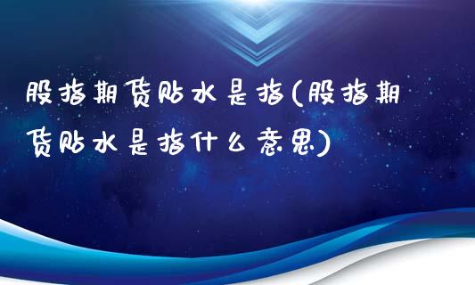 股指期货贴水是指(股指期货贴水是指什么意思)_https://www.iteshow.com_股指期权_第1张