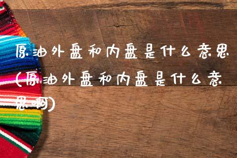 原油外盘和内盘是什么意思(原油外盘和内盘是什么意思啊)_https://www.iteshow.com_黄金期货_第1张