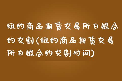 纽约商品期货交易所白银合约交割(纽约商品期货交易所白银合约交割时间)_https://www.iteshow.com_期货百科_第1张