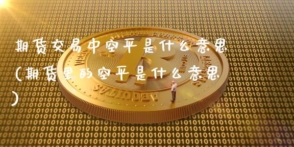 期货交易中空平是什么意思(期货里的空平是什么意思)_https://www.iteshow.com_商品期货_第1张