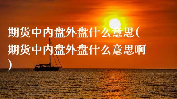 期货中内盘外盘什么意思(期货中内盘外盘什么意思啊)_https://www.iteshow.com_商品期货_第1张