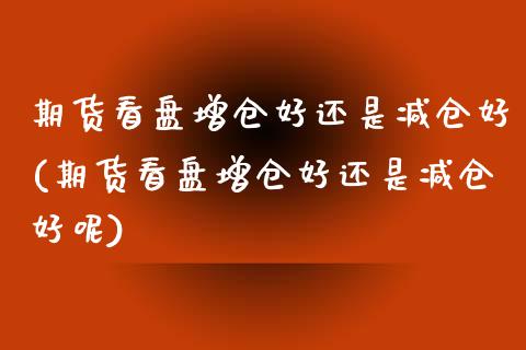 期货看盘增仓好还是减仓好(期货看盘增仓好还是减仓好呢)_https://www.iteshow.com_基金_第1张