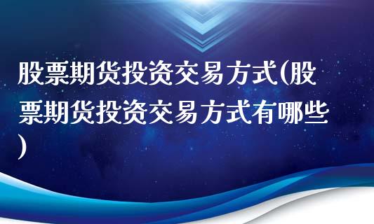 股票期货投资交易方式(股票期货投资交易方式有哪些)_https://www.iteshow.com_期货知识_第1张