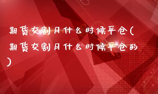 期货交割月什么时候平仓(期货交割月什么时候平仓的)_https://www.iteshow.com_期货手续费_第1张