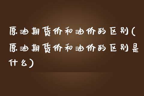 原油期货价和油价的区别(原油期货价和油价的区别是什么)_https://www.iteshow.com_期货公司_第1张