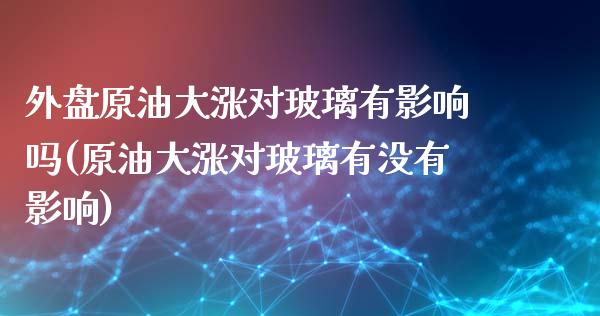 外盘原油大涨对玻璃有影响吗(原油大涨对玻璃有没有影响)_https://www.iteshow.com_商品期货_第1张