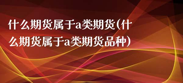 什么期货属于a类期货(什么期货属于a类期货品种)_https://www.iteshow.com_原油期货_第1张