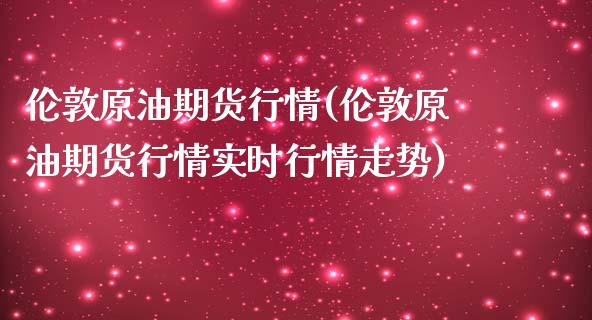 伦敦原油期货行情(伦敦原油期货行情实时行情走势)_https://www.iteshow.com_商品期货_第1张