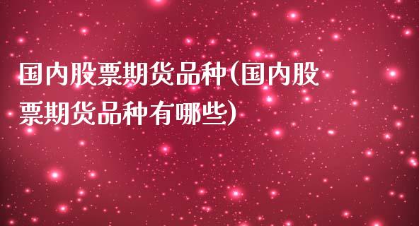 国内股票期货品种(国内股票期货品种有哪些)_https://www.iteshow.com_期货百科_第1张