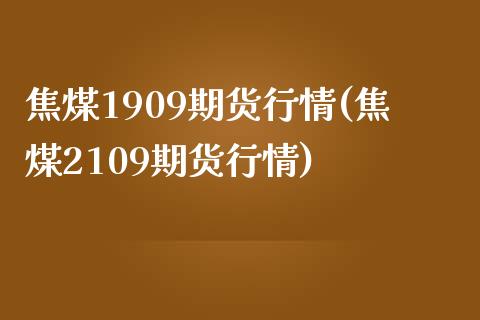 焦煤1909期货行情(焦煤2109期货行情)_https://www.iteshow.com_期货交易_第1张