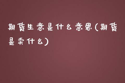 期货生意是什么意思(期货是卖什么)_https://www.iteshow.com_期货百科_第1张