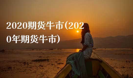 2020期货牛市(2020年期货牛市)_https://www.iteshow.com_期货百科_第1张