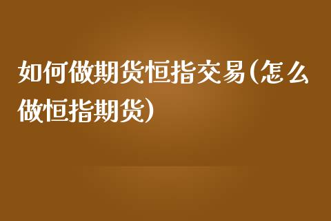 如何做期货恒指交易(怎么做恒指期货)_https://www.iteshow.com_期货交易_第1张