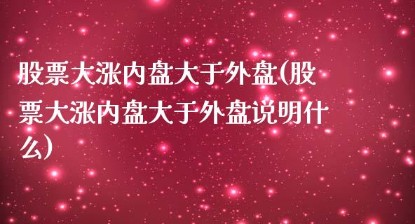 股票大涨内盘大于外盘(股票大涨内盘大于外盘说明什么)_https://www.iteshow.com_商品期权_第1张