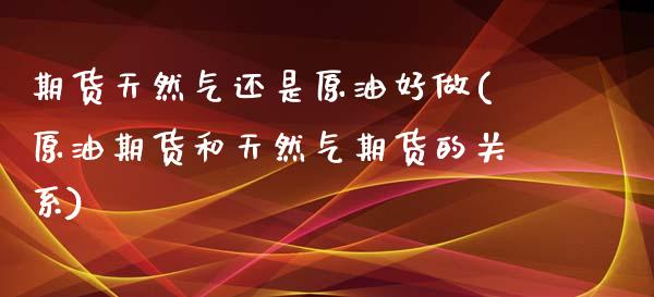 期货天然气还是原油好做(原油期货和天然气期货的关系)_https://www.iteshow.com_股票_第1张