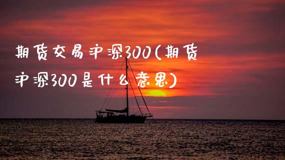 期货交易沪深300(期货沪深300是什么意思)_https://www.iteshow.com_期货交易_第1张