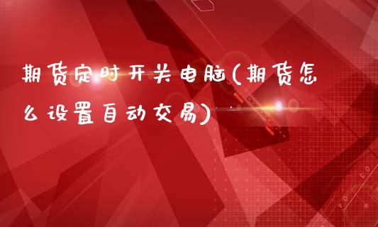 期货定时开关电脑(期货怎么设置自动交易)_https://www.iteshow.com_期货品种_第1张