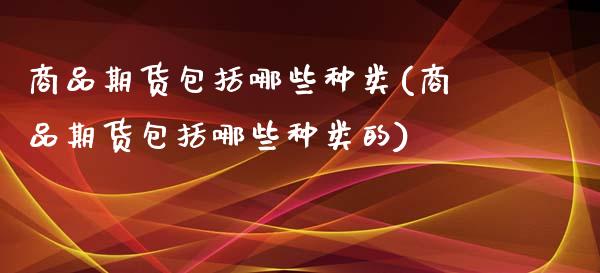 商品期货包括哪些种类(商品期货包括哪些种类的)_https://www.iteshow.com_股票_第1张